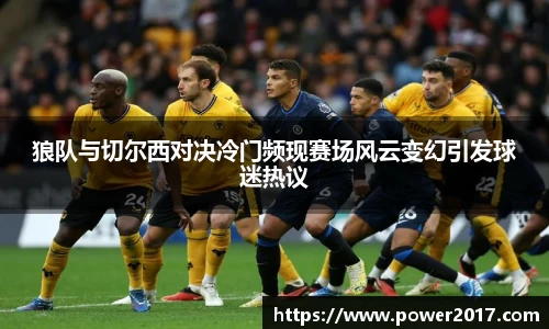 狼队与切尔西对决冷门频现赛场风云变幻引发球迷热议